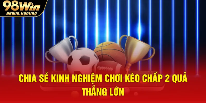 Chia sẻ kinh nghiệm chơi kèo chấp 2 quả thắng lớn